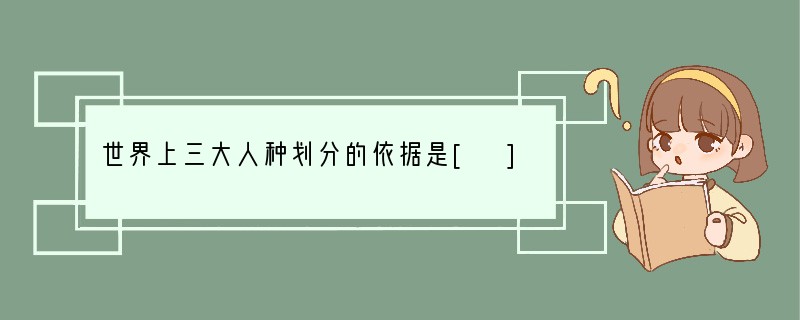 世界上三大人种划分的依据是[ ]A．人体体貌特征B．语言文字C．风俗习惯D．经济生活